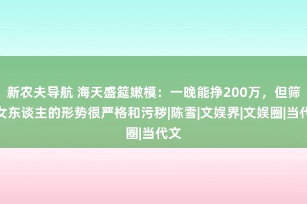 新农夫导航 海天盛筵嫩模：一晚能挣200万，但筛选女东谈主的形势很严格和污秽|陈雪|文娱界|文娱圈|当代文