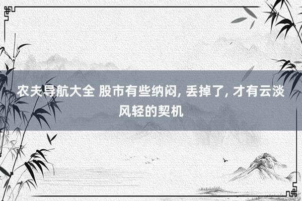 农夫导航大全 股市有些纳闷， 丢掉了， 才有云淡风轻的契机