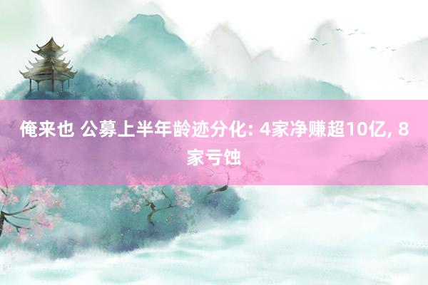 俺来也 公募上半年龄迹分化: 4家净赚超10亿， 8家亏蚀