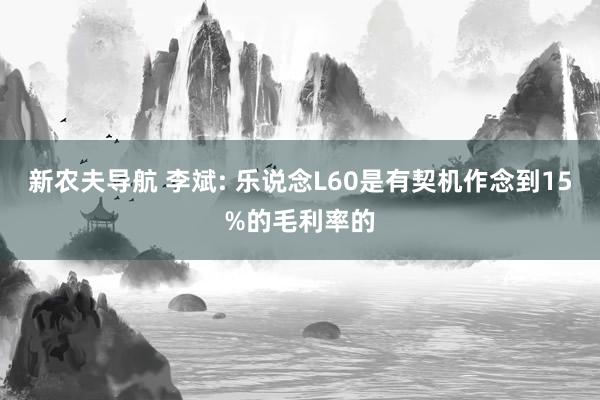 新农夫导航 李斌: 乐说念L60是有契机作念到15%的毛利率的