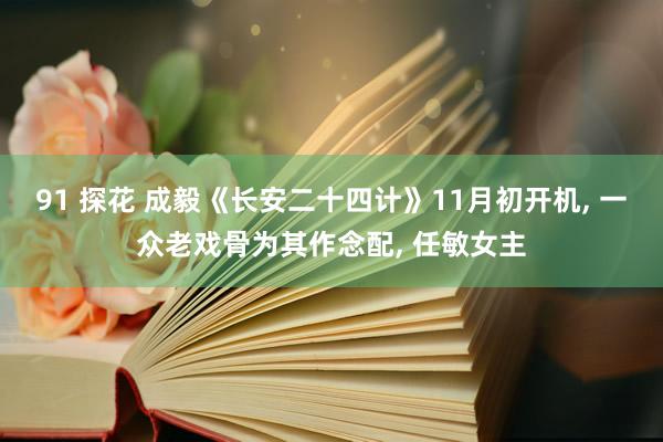91 探花 成毅《长安二十四计》11月初开机， 一众老戏骨为其作念配， 任敏女主