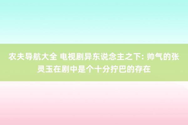 农夫导航大全 电视剧异东说念主之下: 帅气的张灵玉在剧中是个十分拧巴的存在