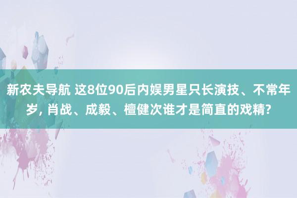 新农夫导航 这8位90后内娱男星只长演技、不常年岁， 肖战、成毅、檀健次谁才是简直的戏精?