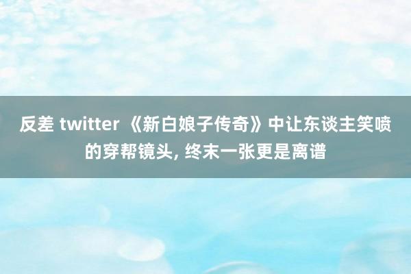 反差 twitter 《新白娘子传奇》中让东谈主笑喷的穿帮镜头， 终末一张更是离谱