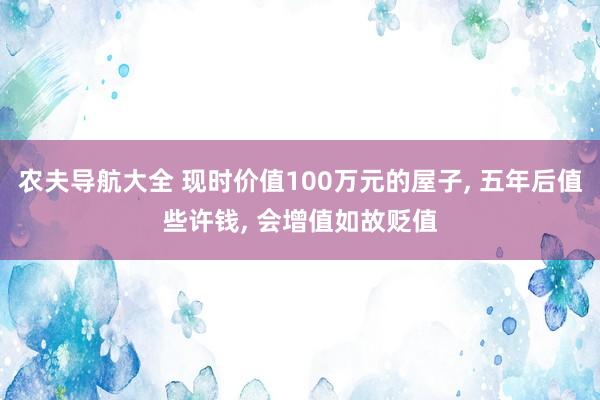 农夫导航大全 现时价值100万元的屋子， 五年后值些许钱， 会增值如故贬值