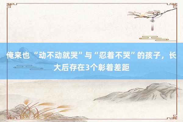 俺来也 “动不动就哭”与“忍着不哭”的孩子，长大后存在3个彰着差距