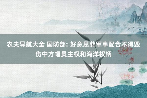 农夫导航大全 国防部: 好意思菲军事配合不得毁伤中方幅员主权和海洋权柄