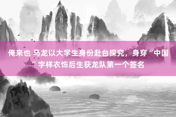 俺来也 马龙以大学生身份赴台探究，身穿“中国”字样衣饰后生获龙队第一个签名