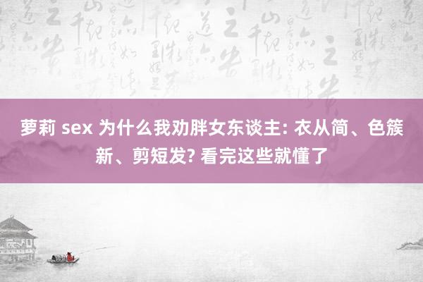 萝莉 sex 为什么我劝胖女东谈主: 衣从简、色簇新、剪短发? 看完这些就懂了