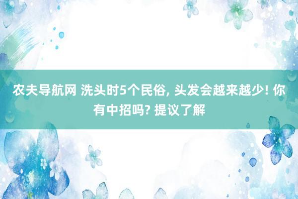 农夫导航网 洗头时5个民俗， 头发会越来越少! 你有中招吗? 提议了解