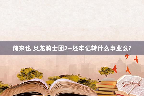 俺来也 炎龙骑士团2—还牢记转什么事业么?