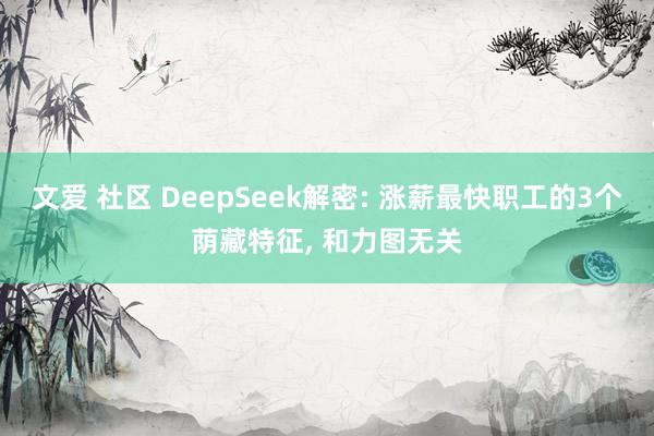 文爱 社区 DeepSeek解密: 涨薪最快职工的3个荫藏特征， 和力图无关