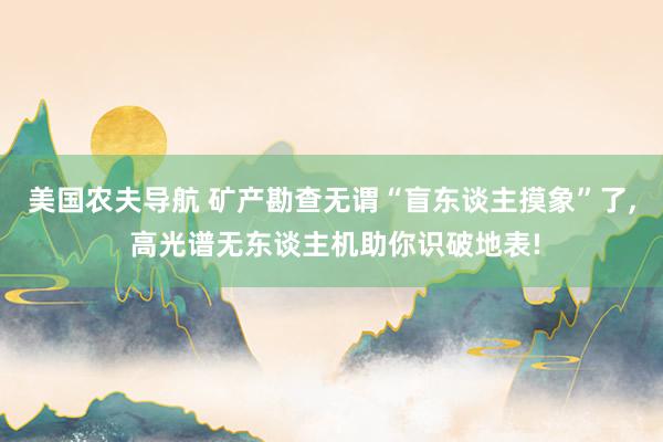 美国农夫导航 矿产勘查无谓“盲东谈主摸象”了， 高光谱无东谈主机助你识破地表!
