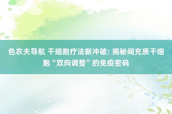 色农夫导航 干细胞疗法新冲破: 揭秘间充质干细胞“双向调整”的免疫密码