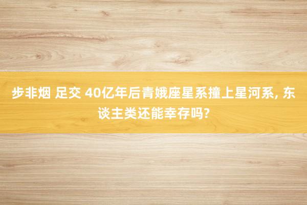 步非烟 足交 40亿年后青娥座星系撞上星河系， 东谈主类还能幸存吗?