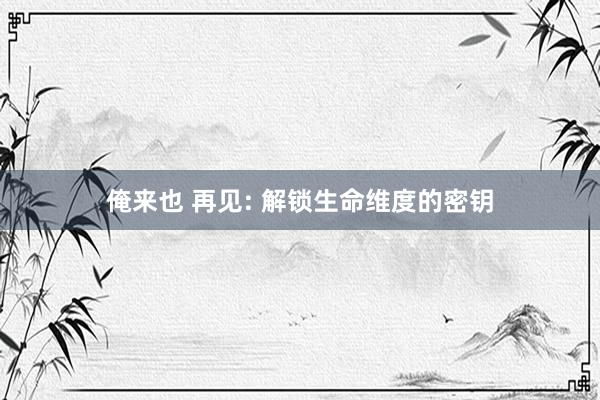 俺来也 再见: 解锁生命维度的密钥