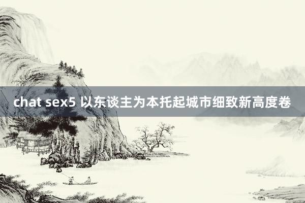 chat sex5 以东谈主为本托起城市细致新高度卷