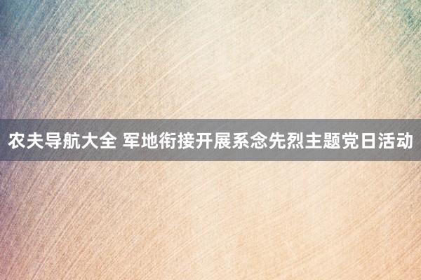 农夫导航大全 军地衔接开展系念先烈主题党日活动