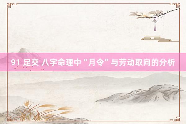 91 足交 八字命理中“月令”与劳动取向的分析