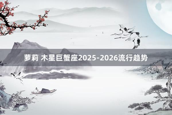 萝莉 木星巨蟹座2025-2026流行趋势