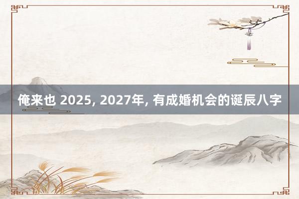 俺来也 2025， 2027年， 有成婚机会的诞辰八字