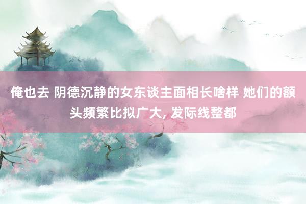 俺也去 阴德沉静的女东谈主面相长啥样 她们的额头频繁比拟广大， 发际线整都