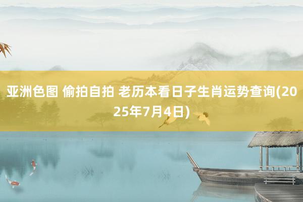 亚洲色图 偷拍自拍 老历本看日子生肖运势查询(2025年7月4日)
