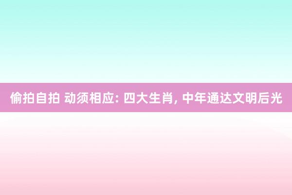 偷拍自拍 动须相应: 四大生肖， 中年通达文明后光