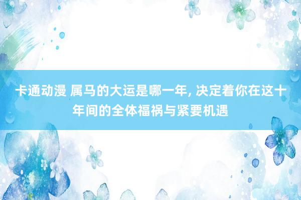 卡通动漫 属马的大运是哪一年， 决定着你在这十年间的全体福祸与紧要机遇