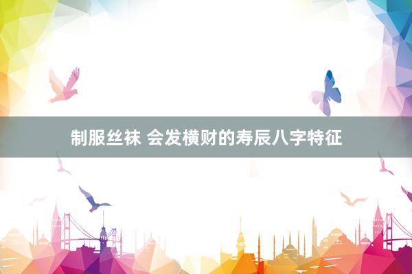 制服丝袜 会发横财的寿辰八字特征