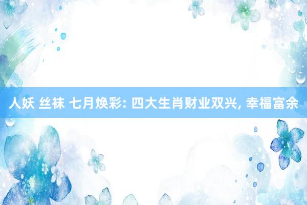 人妖 丝袜 七月焕彩: 四大生肖财业双兴， 幸福富余